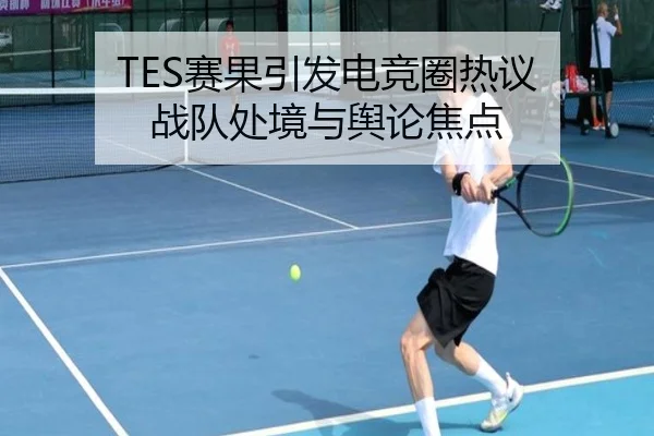 TES赛果引发电竞圈热议 战队处境与舆论焦点